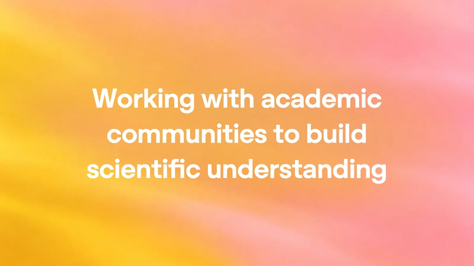 Title card with white text, 'Working with academic communities to build scientific understanding', on a blurred yellow, orange and pink gradient.