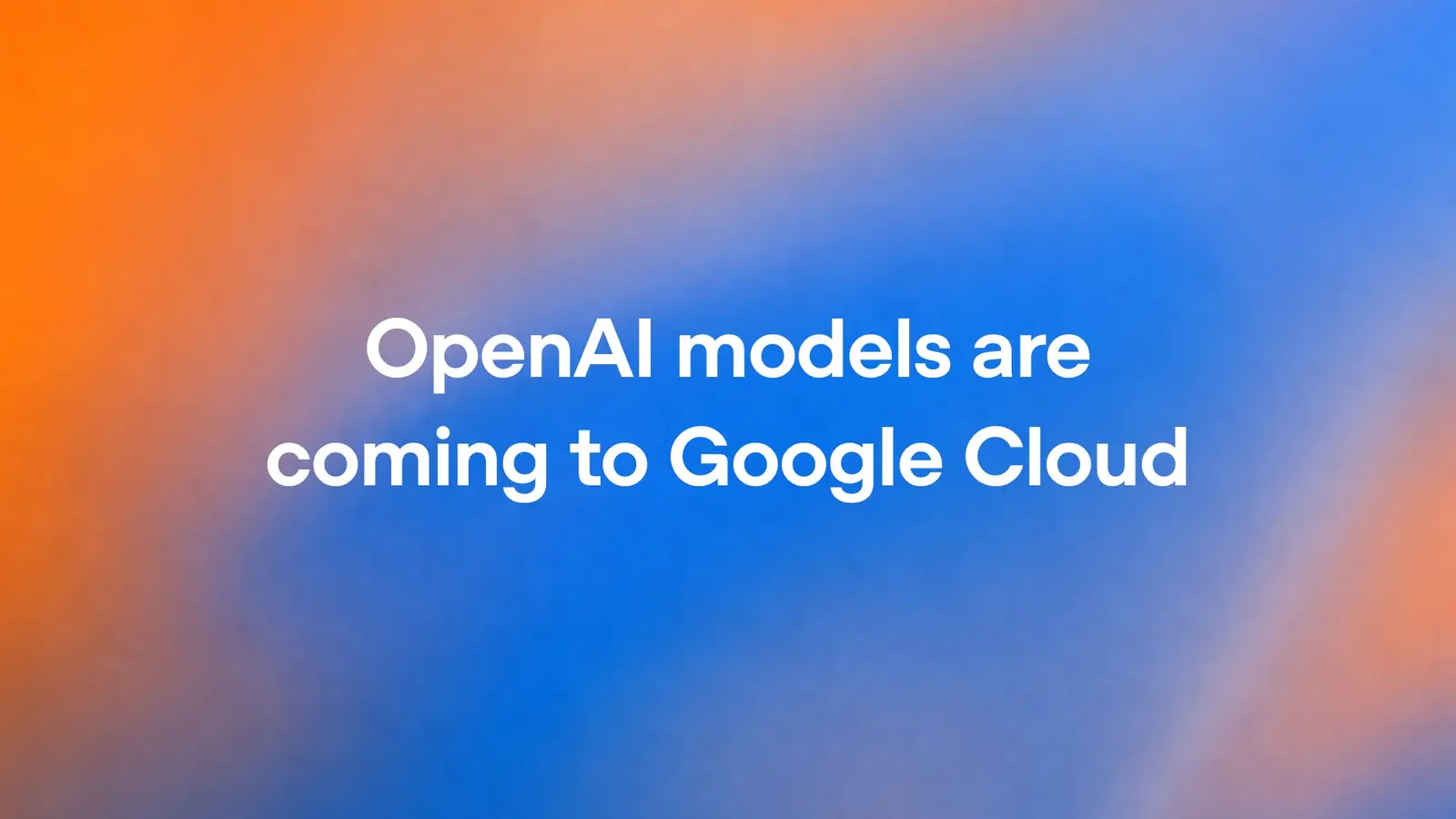 White text reading OpenAI models are coming to Google Cloud on an orange-to-blue gradient.